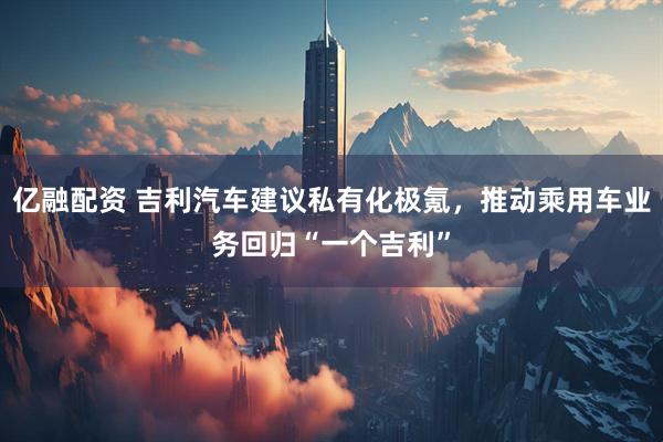 亿融配资 吉利汽车建议私有化极氪，推动乘用车业务回归“一个吉利”