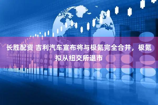 长胜配资 吉利汽车宣布将与极氪完全合并，极氪拟从纽交所退市