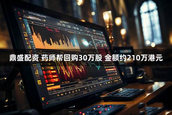 鼎盛配资 药师帮回购30万股 金额约210万港元