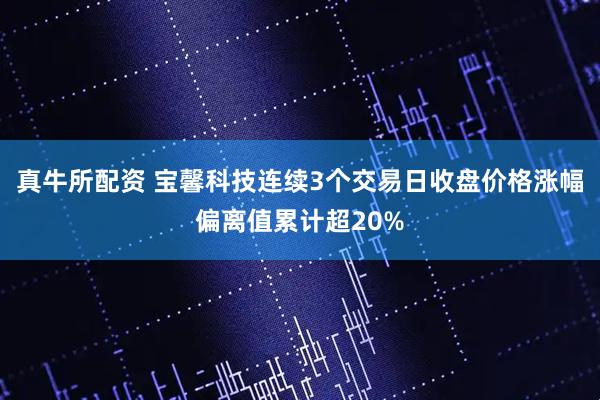 真牛所配资 宝馨科技连续3个交易日收盘价格涨幅偏离值累计超20%
