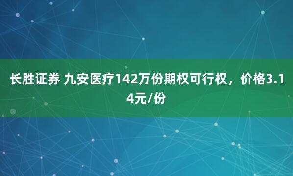 长胜证券 九安医疗142万份期权可行权，价格3.14元/份