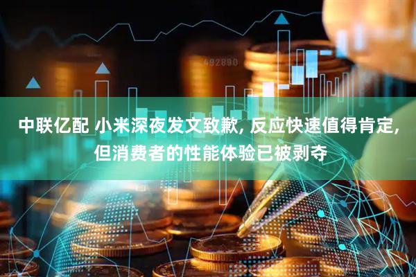 中联亿配 小米深夜发文致歉, 反应快速值得肯定, 但消费者的性能体验已被剥夺