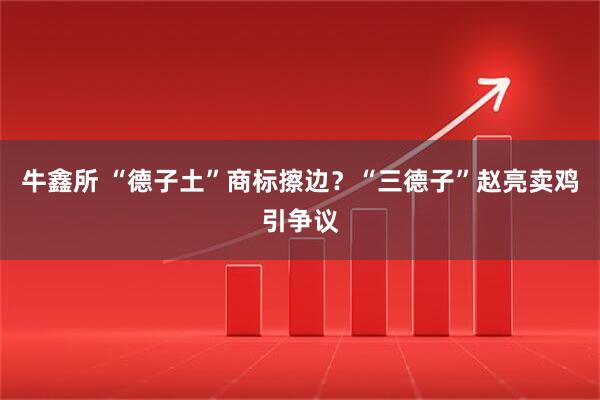 牛鑫所 “德子土”商标擦边？“三德子”赵亮卖鸡引争议
