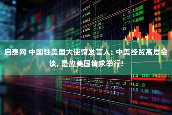 启泰网 中国驻美国大使馆发言人: 中美经贸高层会谈, 是应美国请求举行!