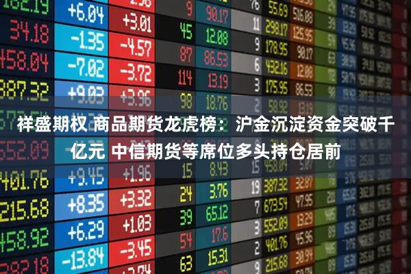 祥盛期权 商品期货龙虎榜：沪金沉淀资金突破千亿元 中信期货等席位多头持仓居前