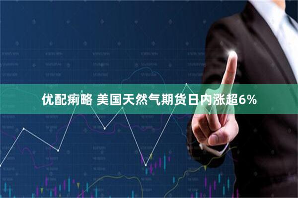 优配痢略 美国天然气期货日内涨超6%