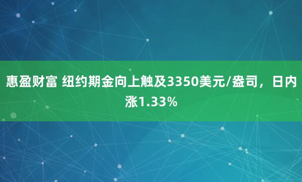 惠盈财富 纽约期金向上触及3350美元/盎司，日内涨1.33%