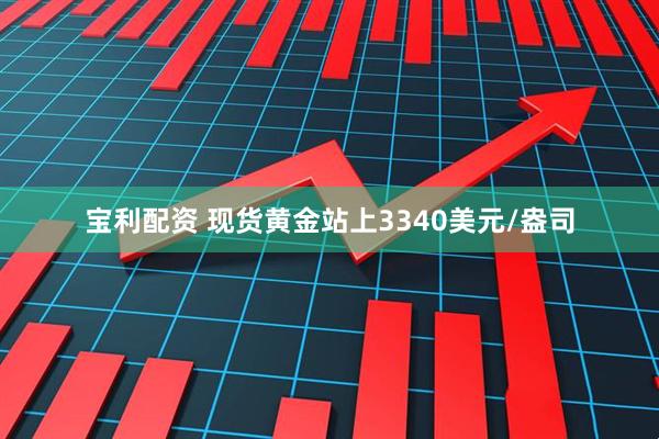 宝利配资 现货黄金站上3340美元/盎司