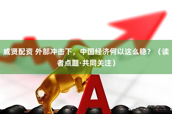 威贤配资 外部冲击下，中国经济何以这么稳？（读者点题·共同关注）