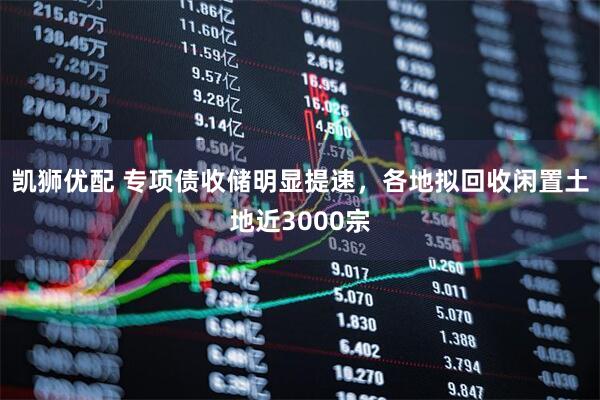凯狮优配 专项债收储明显提速，各地拟回收闲置土地近3000宗