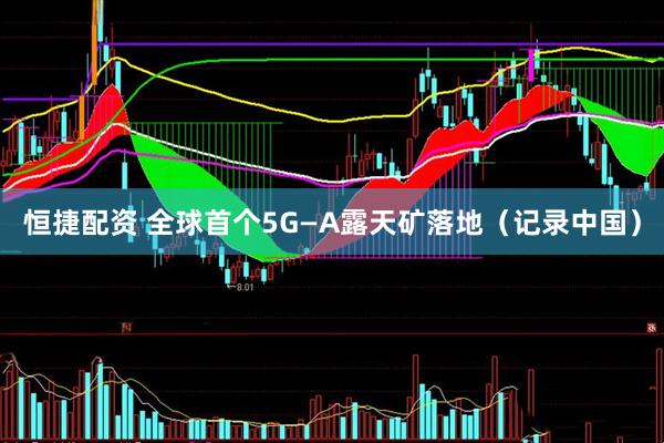 恒捷配资 全球首个5G—A露天矿落地（记录中国）