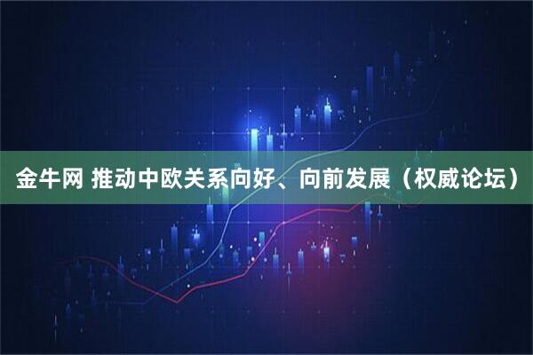 金牛网 推动中欧关系向好、向前发展（权威论坛）