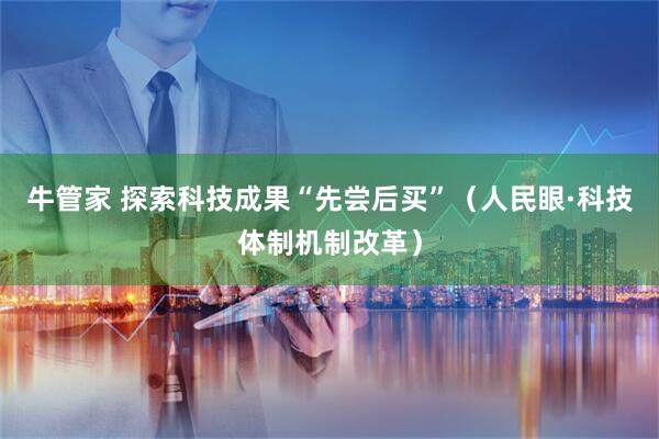 牛管家 探索科技成果“先尝后买”（人民眼·科技体制机制改革）