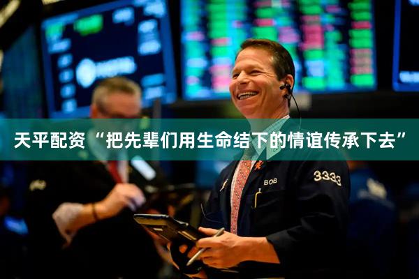 天平配资 “把先辈们用生命结下的情谊传承下去”