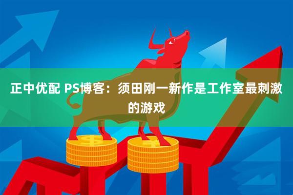 正中优配 PS博客：须田刚一新作是工作室最刺激的游戏