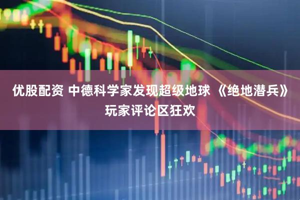 优股配资 中德科学家发现超级地球 《绝地潜兵》玩家评论区狂欢
