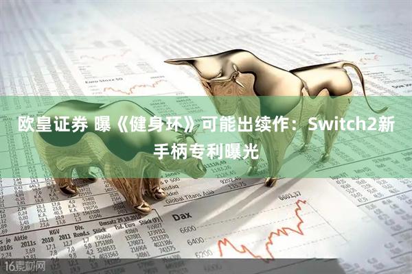 欧皇证券 曝《健身环》可能出续作：Switch2新手柄专利曝光