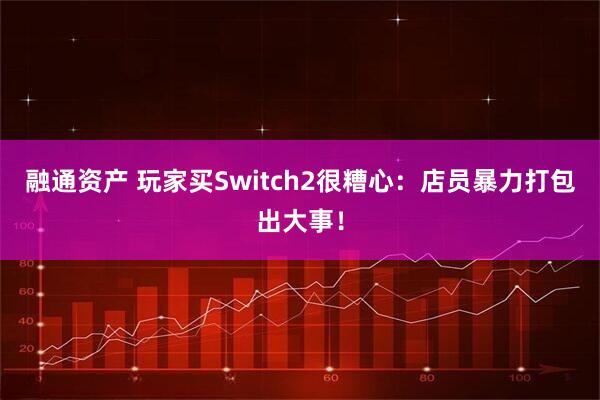 融通资产 玩家买Switch2很糟心：店员暴力打包出大事！