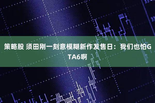 策略股 须田刚一刻意模糊新作发售日：我们也怕GTA6啊