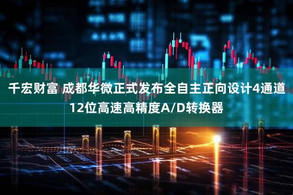 千宏财富 成都华微正式发布全自主正向设计4通道12位高速高精度A/D转换器