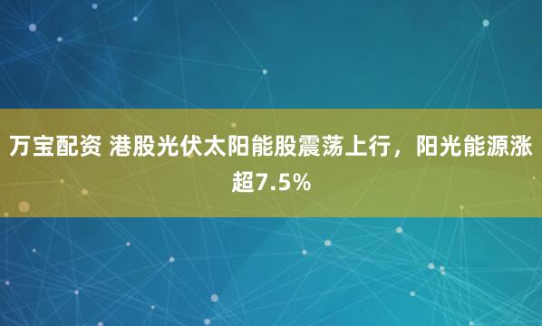 万宝配资 港股光伏太阳能股震荡上行，阳光能源涨超7.5%