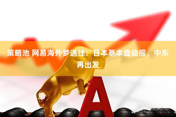 策略池 网易海外梦遇挫：日本基本盘动摇，中东再出发