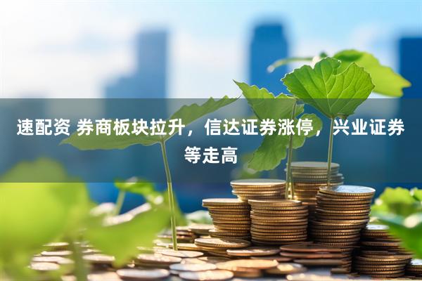 速配资 券商板块拉升，信达证券涨停，兴业证券等走高
