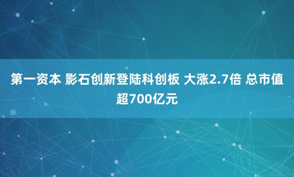 第一资本 影石创新登陆科创板 大涨2.7倍 总市值超700亿元