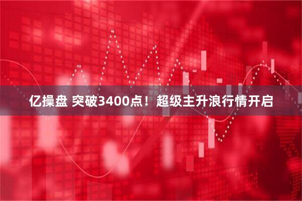 亿操盘 突破3400点！超级主升浪行情开启