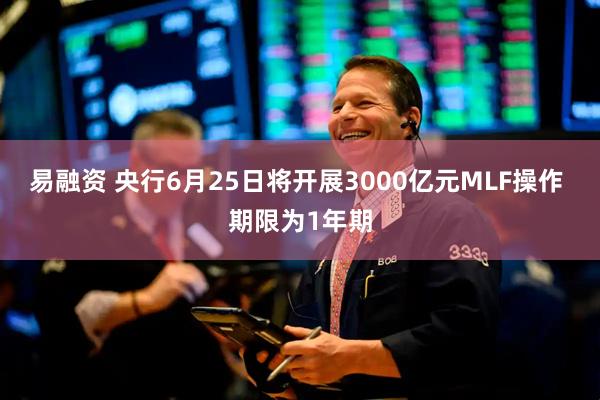 易融资 央行6月25日将开展3000亿元MLF操作 期限为1年期