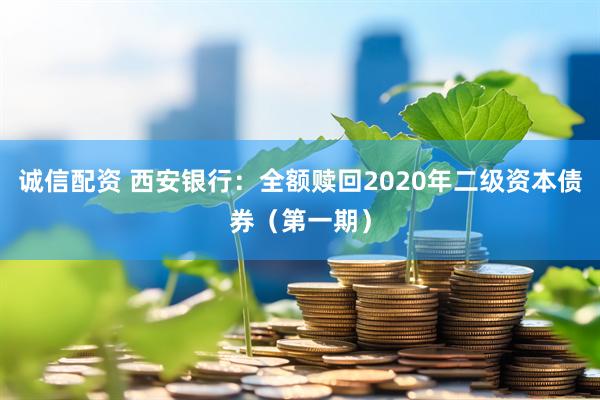 诚信配资 西安银行：全额赎回2020年二级资本债券（第一期）