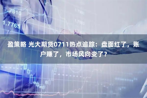 盈策略 光大期货0711热点追踪：盘面红了，账户赚了，市场风向变了？