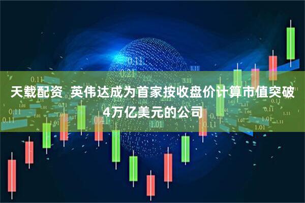 天载配资  英伟达成为首家按收盘价计算市值突破4万亿美元的公司