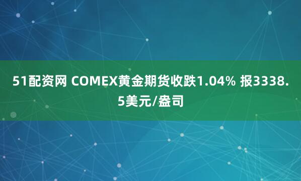 51配资网 COMEX黄金期货收跌1.04% 报3338.5美元/盎司