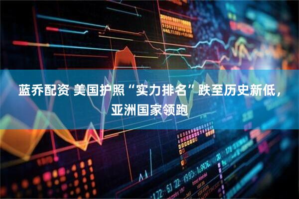 蓝乔配资 美国护照“实力排名”跌至历史新低，亚洲国家领跑