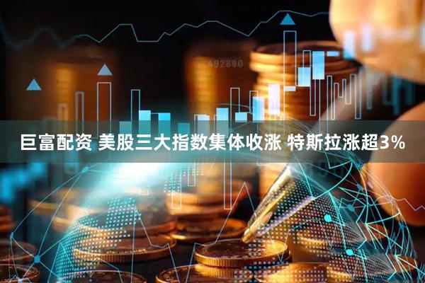 巨富配资 美股三大指数集体收涨 特斯拉涨超3%