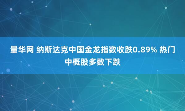 量华网 纳斯达克中国金龙指数收跌0.89% 热门中概股多数下跌