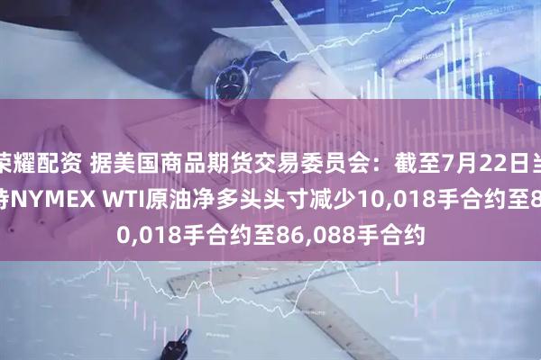 荣耀配资 据美国商品期货交易委员会：截至7月22日当周 投机者所持NYMEX WTI原油净多头头寸减少10,018手合约至86,088手合约