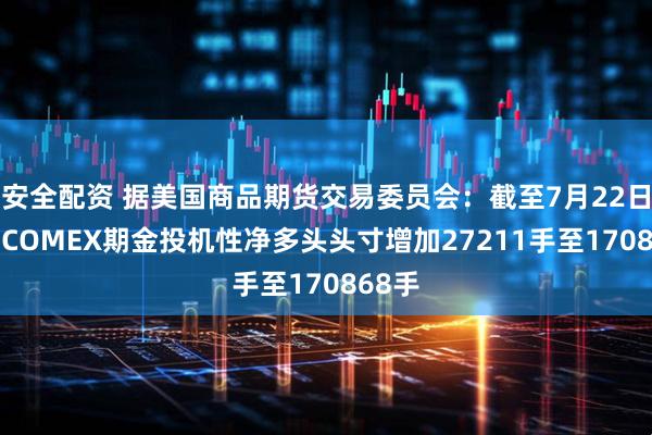 安全配资 据美国商品期货交易委员会：截至7月22日当周 COMEX期金投机性净多头头寸增加27211手至170868手