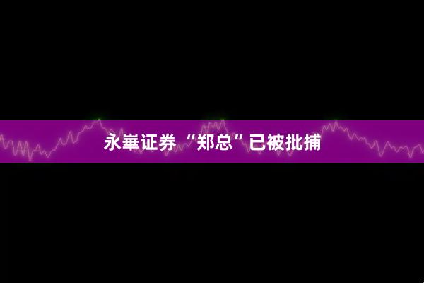 永崋证券 “郑总”已被批捕
