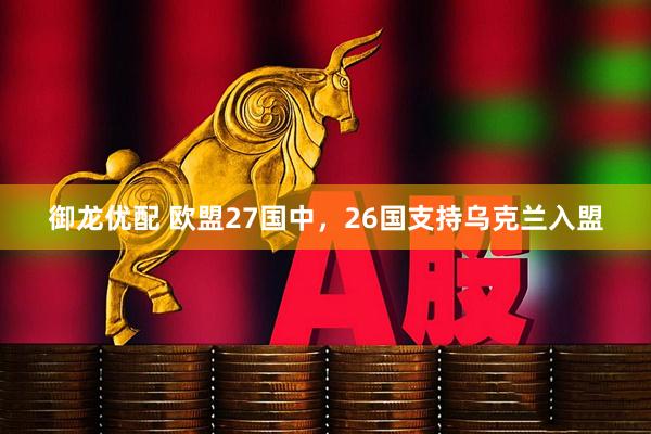 御龙优配 欧盟27国中，26国支持乌克兰入盟