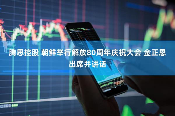 腾思控股 朝鲜举行解放80周年庆祝大会 金正恩出席并讲话