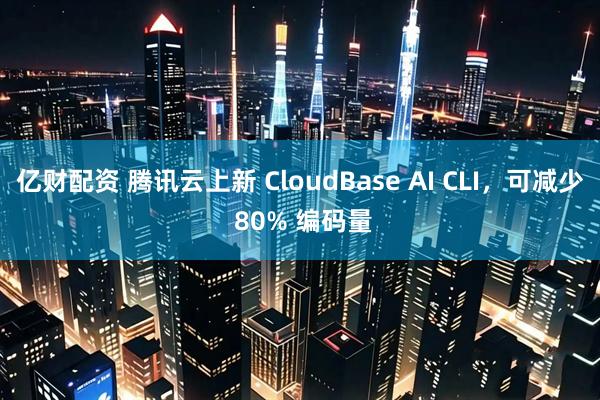 亿财配资 腾讯云上新 CloudBase AI CLI，可减少 80% 编码量
