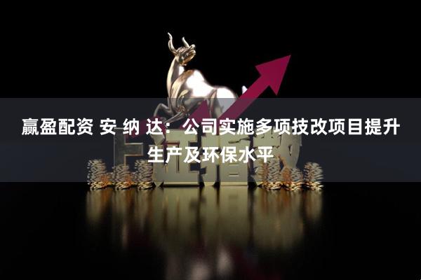 赢盈配资 安 纳 达：公司实施多项技改项目提升生产及环保水平