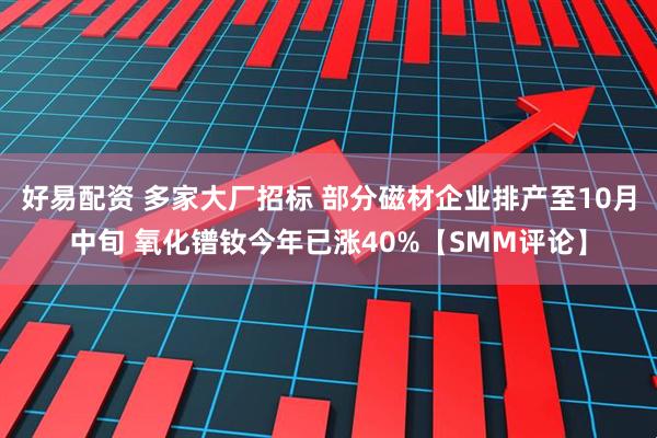 好易配资 多家大厂招标 部分磁材企业排产至10月中旬 氧化镨钕今年已涨40%【SMM评论】
