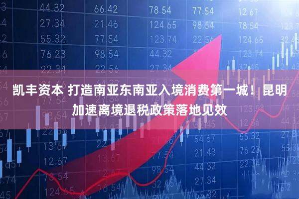 凯丰资本 打造南亚东南亚入境消费第一城！昆明加速离境退税政策落地见效