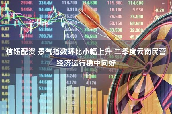 信钰配资 景气指数环比小幅上升 二季度云南民营经济运行稳中向好