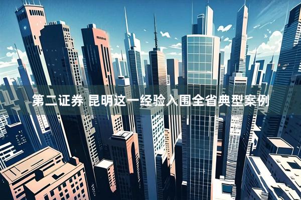 第二证券 昆明这一经验入围全省典型案例