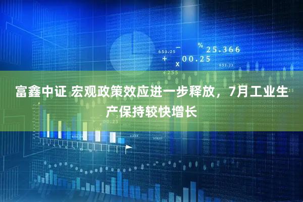 富鑫中证 宏观政策效应进一步释放，7月工业生产保持较快增长