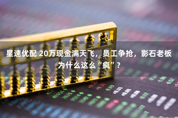 星速优配 20万现金满天飞，员工争抢，影石老板为什么这么“疯”？